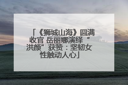 《狮城山海》圆满收官 岳丽娜演绎“洪颜”获赞：坚韧女性触动人心