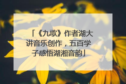《九歌》作者湖大讲音乐创作，五百学子感悟湖湘音韵