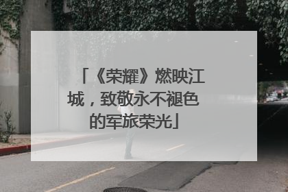 《荣耀》燃映江城，致敬永不褪色的军旅荣光