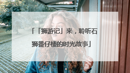 「狮游记」来，聆听石狮番仔楼的时光故事