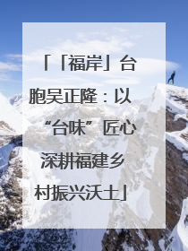 「福岸」台胞吴正隆：以“台味”匠心 深耕福建乡村振兴沃土