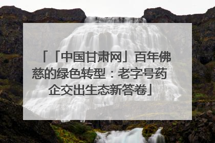 「中国甘肃网」百年佛慈的绿色转型：老字号药企交出生态新答卷