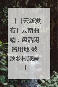 「云新发布」云南曲靖：盘活闲置用地 破题乡村旅居