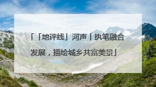 「地评线」河声丨执笔融合发展，描绘城乡共富美景