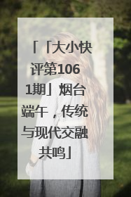 「大小快评第1061期」烟台端午，传统与现代交融共鸣
