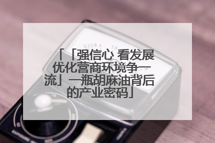 「强信心 看发展 优化营商环境争一流」一瓶胡麻油背后的产业密码