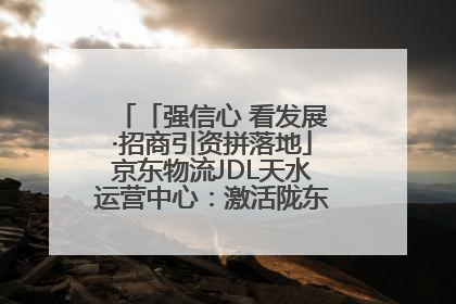 「强信心 看发展·招商引资拼落地」京东物流JDL天水运营中心：激活陇东南区域经济新引擎