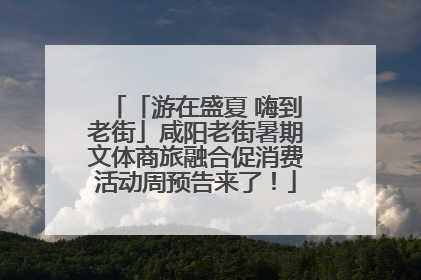 「游在盛夏 嗨到老街」咸阳老街暑期文体商旅融合促消费活动周预告来了！
