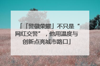 「警徽荣耀」不只是“网红交警”，他用温度与创新点亮城市路口
