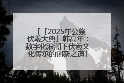 「2025年公祭伏羲大典」韩高年：数字化浪潮下伏羲文化传承的创新之道