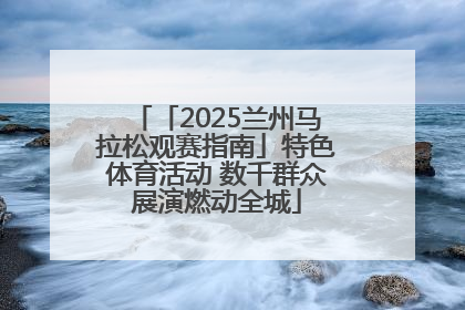 「2025兰州马拉松观赛指南」特色体育活动 数千群众展演燃动全城