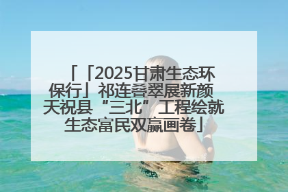 「2025甘肃生态环保行」祁连叠翠展新颜 天祝县“三北”工程绘就生态富民双赢画卷