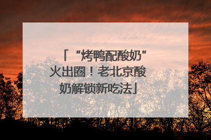 “烤鸭配酸奶”火出圈!老北京酸奶解锁新吃法