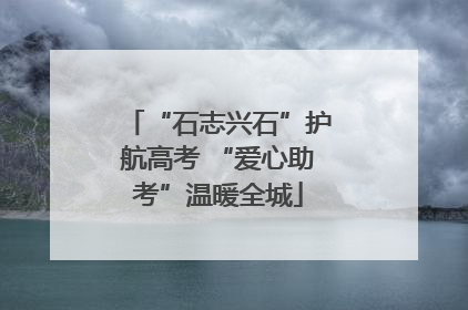 “石志兴石”护航高考 “爱心助考”温暖全城