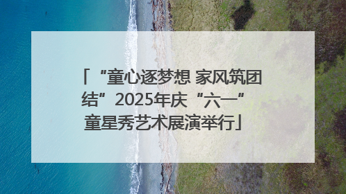 “童心逐梦想 家风筑团结”2025年庆“六一”童星秀艺术展演举行
