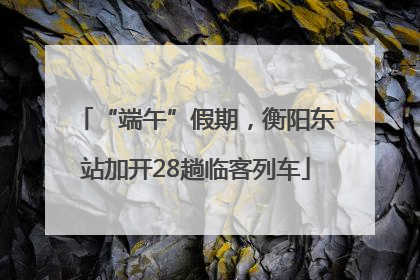 “端午”假期，衡阳东站加开28趟临客列车