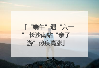 “端午”遇“六一” 长沙南站“亲子游”热度高涨