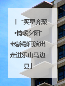 “笑星齐聚•情暖夕阳”老龄慰问演出走进乐山马边县