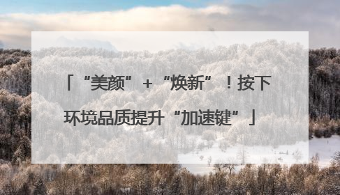 “美颜”+“焕新”！按下环境品质提升“加速键”