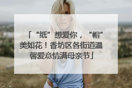“纸”想爱你，“帽”美如花！香坊区各街道温馨爱意情满母亲节