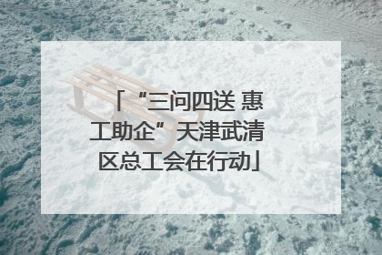 “三问四送 惠工助企”天津武清区总工会在行动