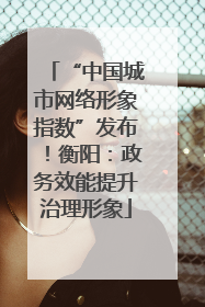 “中国城市网络形象指数”发布！衡阳：政务效能提升治理形象