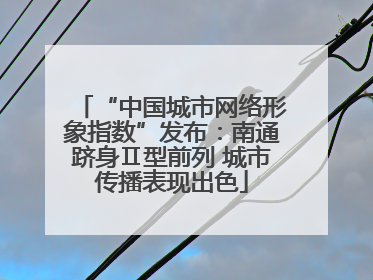 “中国城市网络形象指数”发布：南通跻身Ⅱ型前列 城市传播表现出色