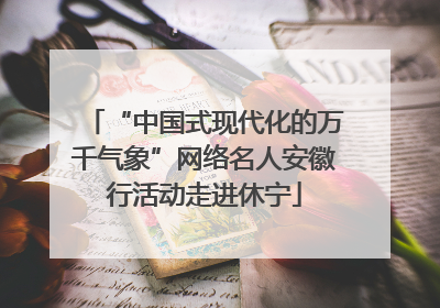 “中国式现代化的万千气象”网络名人安徽行活动走进休宁