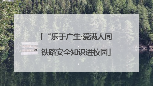 “乐于广生·爱满人间”铁路安全知识进校园