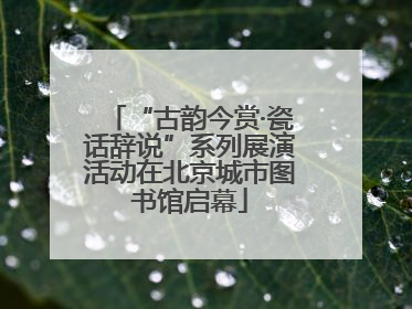“古韵今赏·瓷话辞说”系列展演活动在北京城市图书馆启幕