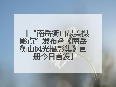 “南岳衡山最美摄影点”发布暨《南岳衡山风光摄影集》画册今日首发