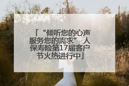 “倾听您的心声 服务您的需求” 人保寿险第17届客户节火热进行中