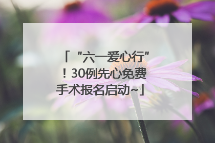 “六一爱心行”！30例先心免费手术报名启动~