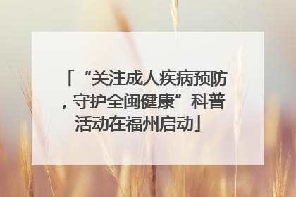 “关注成人疾病预防，守护全闽健康”科普活动在福州启动