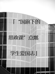 “国旗下的思政课”点燃学生爱国志