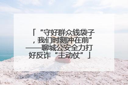 “守好群众钱袋子，我们时刻冲在前”——聊城公安全力打好反诈“主动仗”