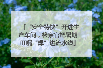 “安全特快”开进生产车间，检察官把暑期叮嘱“焊”进流水线