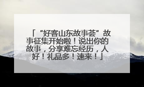 “好客山东故事荟”故事征集开始啦！说出你的故事，分享难忘经历，人好！礼品多！速来！