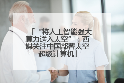 “将人工智能强大算力送入太空”：西媒关注中国部署太空超级计算机