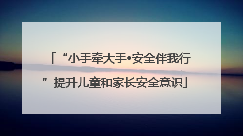 “小手牵大手•安全伴我行”提升儿童和家长安全意识
