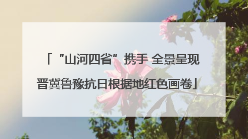 “山河四省”携手 全景呈现晋冀鲁豫抗日根据地红色画卷
