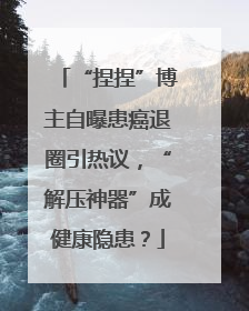 “捏捏”博主自曝患癌退圈引热议，“解压神器”成健康隐患？