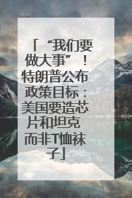 “我们要做大事”！特朗普公布政策目标：美国要造芯片和坦克 而非T恤袜子