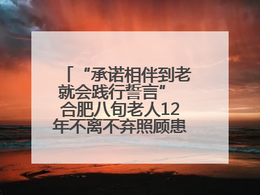 “承诺相伴到老就会践行誓言” 合肥八旬老人12年不离不弃照顾患病妻子