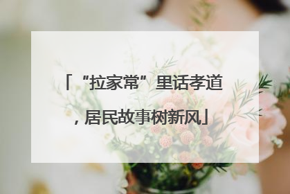 “拉家常”里话孝道，居民故事树新风