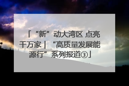“新”动大湾区 点亮千万家｜“高质量发展能源行”系列报道③