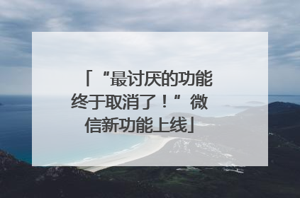 “最讨厌的功能终于取消了！”微信新功能上线