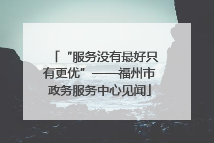 “服务没有最好只有更优”——福州市政务服务中心见闻