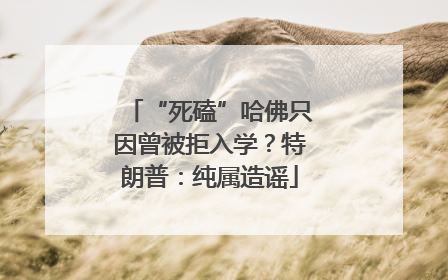 “死磕”哈佛只因曾被拒入学？特朗普：纯属造谣
