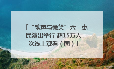 “歌声与微笑”六一惠民演出举行 超15万人次线上观看（图）